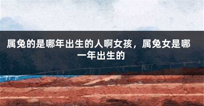 属兔的是哪年出生的人啊女孩，属兔女是哪一年出生的