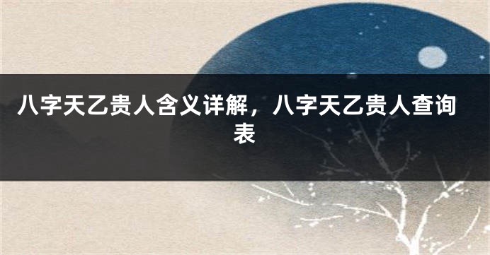 八字天乙贵人含义详解，八字天乙贵人查询表