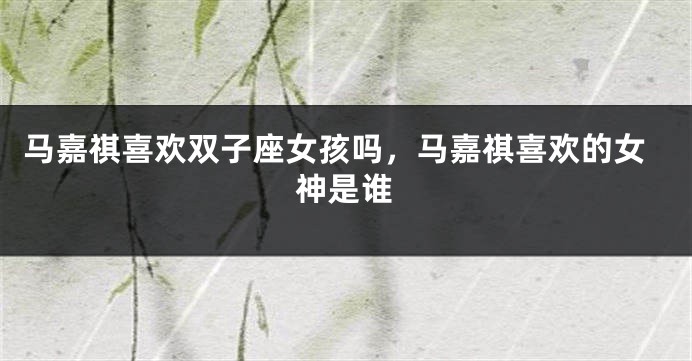 马嘉祺喜欢双子座女孩吗，马嘉祺喜欢的女神是谁