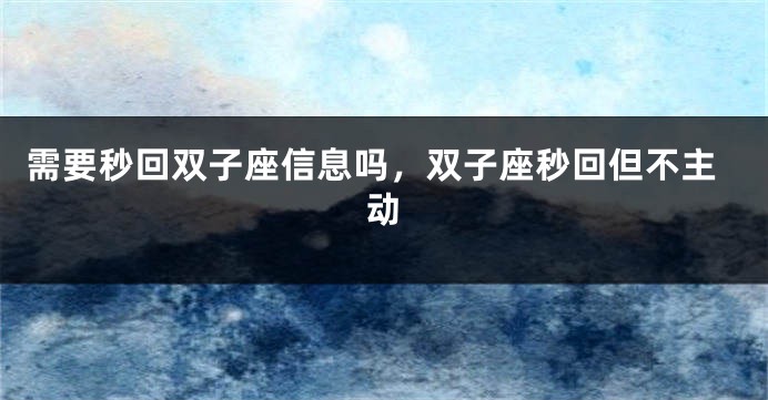 需要秒回双子座信息吗，双子座秒回但不主动