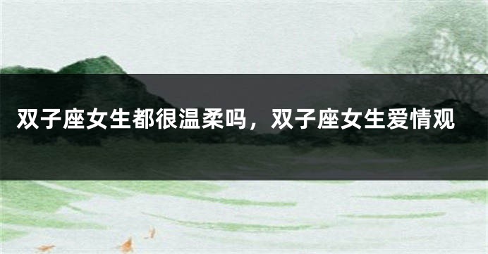 双子座女生都很温柔吗，双子座女生爱情观