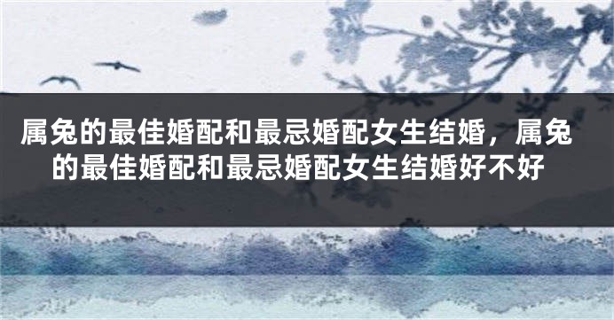 属兔的最佳婚配和最忌婚配女生结婚，属兔的最佳婚配和最忌婚配女生结婚好不好