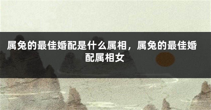 属兔的最佳婚配是什么属相，属兔的最佳婚配属相女