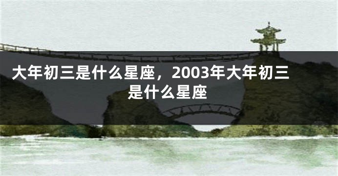 大年初三是什么星座，2003年大年初三是什么星座
