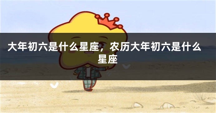 大年初六是什么星座，农历大年初六是什么星座