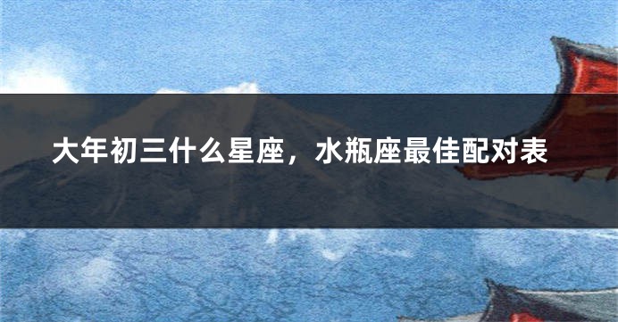 大年初三什么星座，水瓶座最佳配对表