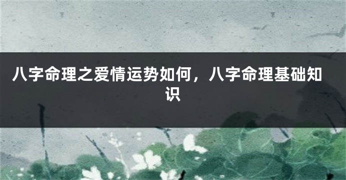 八字命理之爱情运势如何，八字命理基础知识