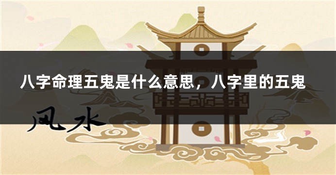 八字命理五鬼是什么意思，八字里的五鬼