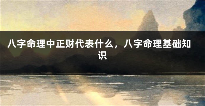 八字命理中正财代表什么，八字命理基础知识