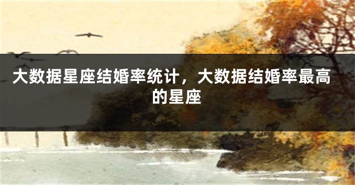 大数据星座结婚率统计，大数据结婚率最高的星座