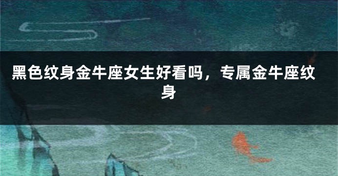 黑色纹身金牛座女生好看吗，专属金牛座纹身