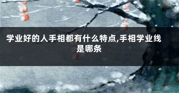 学业好的人手相都有什么特点,手相学业线是哪条