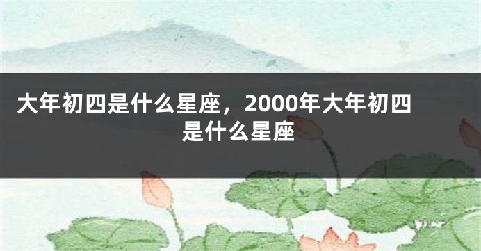 大年初四是什么星座，2000年大年初四是什么星座
