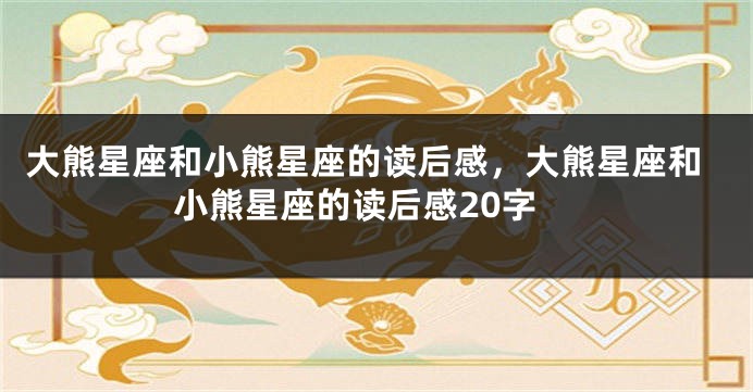 大熊星座和小熊星座的读后感，大熊星座和小熊星座的读后感20字