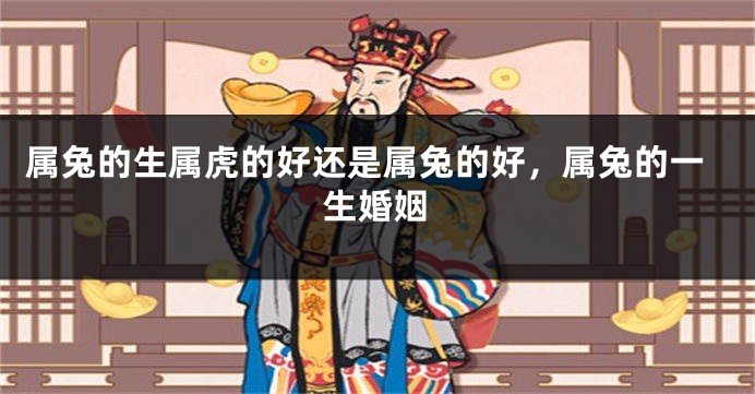 属兔的生属虎的好还是属兔的好，属兔的一生婚姻