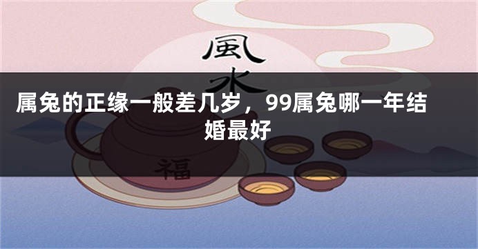 属兔的正缘一般差几岁，99属兔哪一年结婚最好