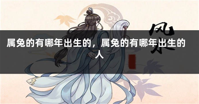 属兔的有哪年出生的，属兔的有哪年出生的人