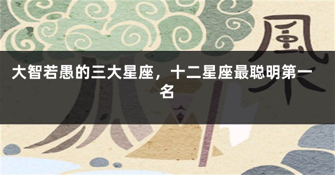 大智若愚的三大星座，十二星座最聪明第一名