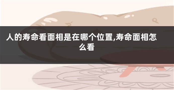 人的寿命看面相是在哪个位置,寿命面相怎么看