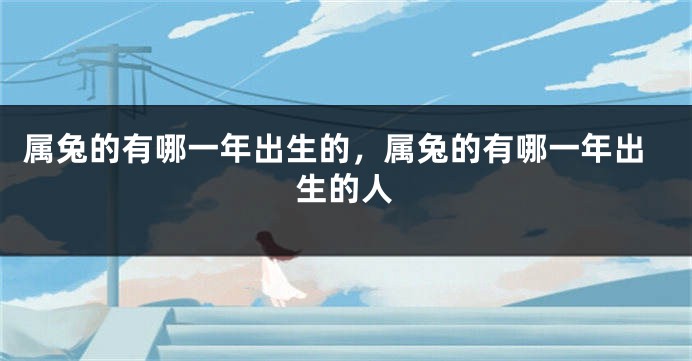 属兔的有哪一年出生的，属兔的有哪一年出生的人