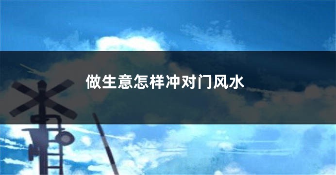 做生意怎样冲对门风水