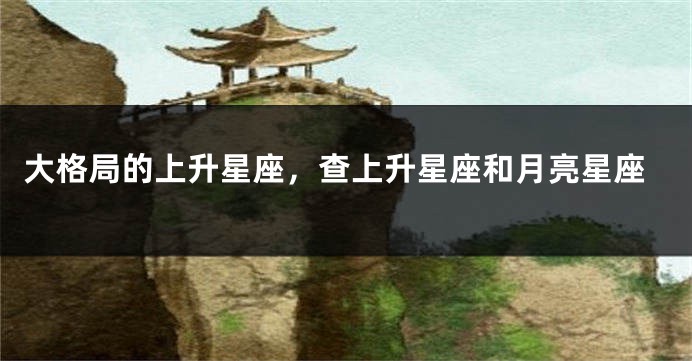 大格局的上升星座，查上升星座和月亮星座