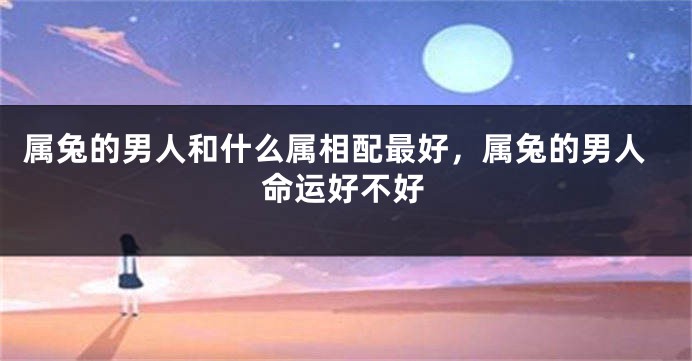 属兔的男人和什么属相配最好，属兔的男人命运好不好