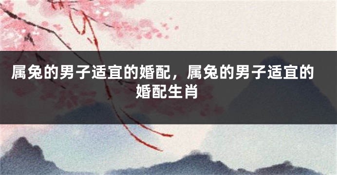 属兔的男子适宜的婚配，属兔的男子适宜的婚配生肖