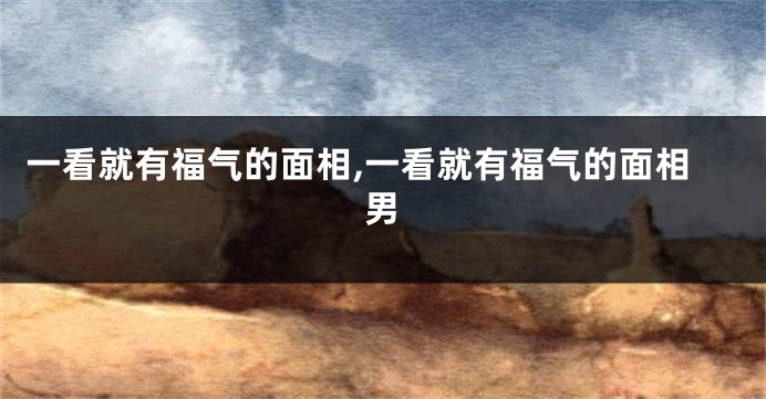 一看就有福气的面相,一看就有福气的面相男