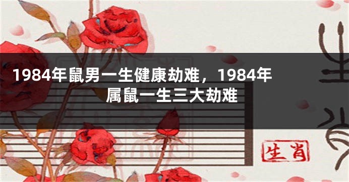 1984年鼠男一生健康劫难，1984年属鼠一生三大劫难
