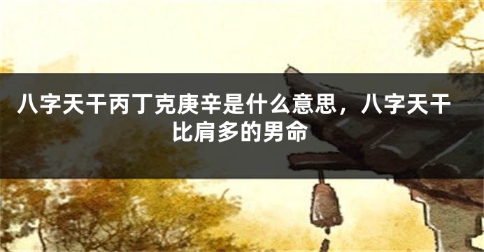 八字天干丙丁克庚辛是什么意思，八字天干比肩多的男命