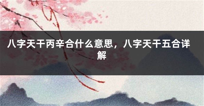 八字天干丙辛合什么意思，八字天干五合详解