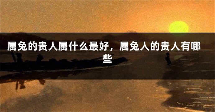 属兔的贵人属什么最好，属兔人的贵人有哪些