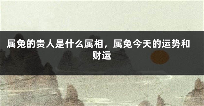 属兔的贵人是什么属相，属兔今天的运势和财运