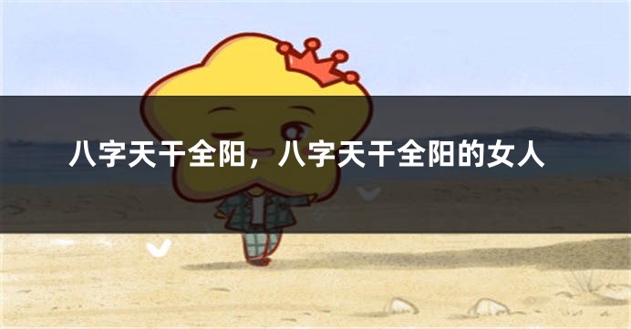 八字天干全阳，八字天干全阳的女人
