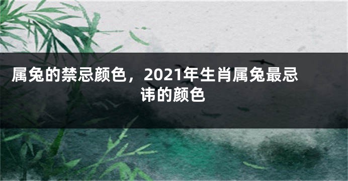 属兔的禁忌颜色，2021年生肖属兔最忌讳的颜色