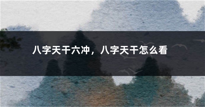八字天干六冲，八字天干怎么看