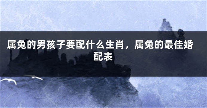 属兔的男孩子要配什么生肖，属兔的最佳婚配表