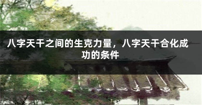 八字天干之间的生克力量，八字天干合化成功的条件