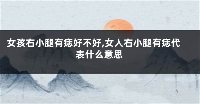女孩右小腿有痣好不好,女人右小腿有痣代表什么意思