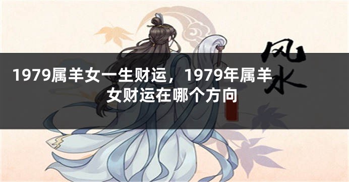 1979属羊女一生财运,1979年属羊女财运在哪个方向