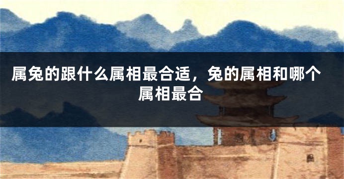属兔的跟什么属相最合适，兔的属相和哪个属相最合