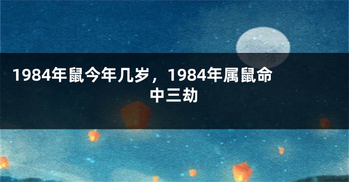 1984年鼠今年几岁，1984年属鼠命中三劫