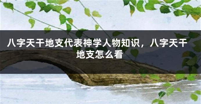 八字天干地支代表神学人物知识，八字天干地支怎么看
