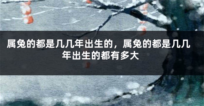 属兔的都是几几年出生的，属兔的都是几几年出生的都有多大