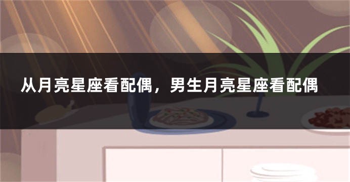 从月亮星座看配偶，男生月亮星座看配偶