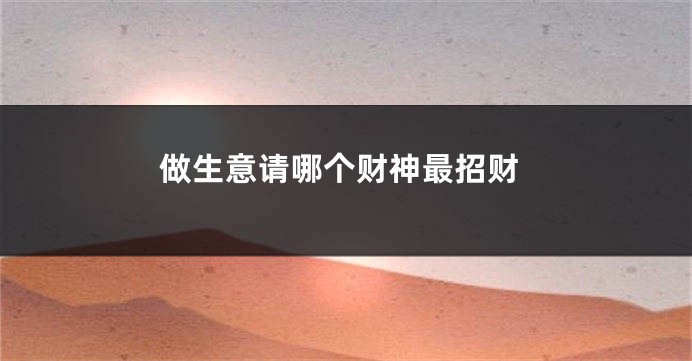 做生意请哪个财神最招财