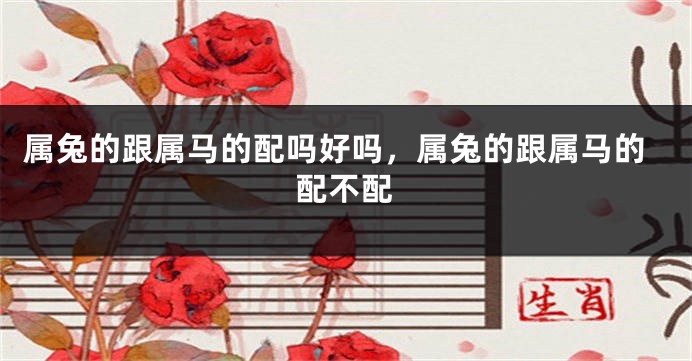 属兔的跟属马的配吗好吗，属兔的跟属马的配不配