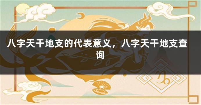 八字天干地支的代表意义，八字天干地支查询