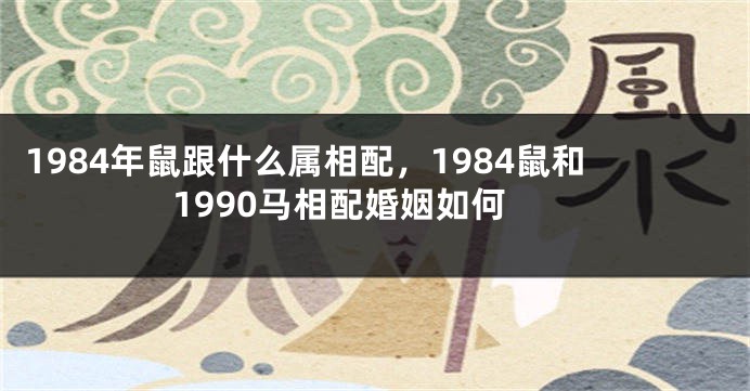 1984年鼠跟什么属相配，1984鼠和1990马相配婚姻如何